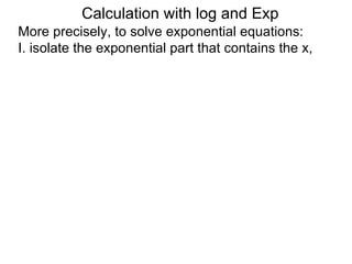 Calculation with log and Exp
More precisely, to solve exponential equations:
I. isolate the exponential part that contains the x,
 