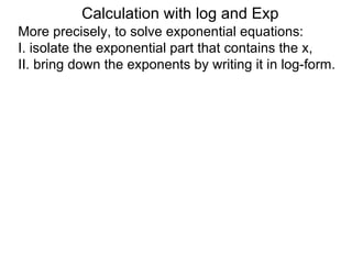 Calculation with log and Exp
More precisely, to solve exponential equations:
I. isolate the exponential part that contains the x,
II. bring down the exponents by writing it in log-form.
 