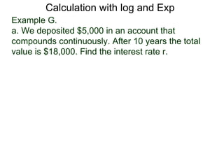 Calculation with log and Exp
Example G.
a. We deposited $5,000 in an account that
compounds continuously. After 10 years the total
value is $18,000. Find the interest rate r.
 