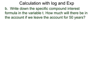 Calculation with log and Exp
b. Write down the specific compound interest
formula in the variable t. How much will there be in
the account if we leave the account for 50 years?
 