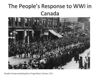 The People’s Response to WWI in
Canada

Parade of troops marching down Yonge Street, Toronto, 1915

 