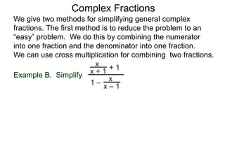 Example B. Simplify
Complex Fractions
We give two methods for simplifying general complex
fractions. The first method is to reduce the problem to an
“easy” problem. We do this by combining the numerator
into one fraction and the denominator into one fraction.
We can use cross multiplication for combining two fractions.
x
x + 1
+ 1
1 –
x
x – 1
 