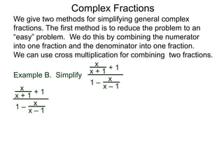 Example B. Simplify
Complex Fractions
We give two methods for simplifying general complex
fractions. The first method is to reduce the problem to an
“easy” problem. We do this by combining the numerator
into one fraction and the denominator into one fraction.
We can use cross multiplication for combining two fractions.
x
x + 1
+ 1
1 –
x
x – 1x
x + 1
+ 1
1 –
x
x – 1
 
