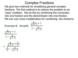 Example B. Simplify
Complex Fractions
We give two methods for simplifying general complex
fractions. The first method is to reduce the problem to an
“easy” problem. We do this by combining the numerator
into one fraction and the denominator into one fraction.
We can use cross multiplication for combining two fractions.
x
x + 1
+ 1
1 –
x
x – 1x
x + 1
+ 1
1 –
x
x – 1
=
x
x + 1
+
– x
x – 1
1
1
1
1
 