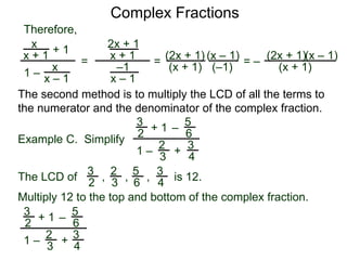Complex Fractions
x
x + 1
+ 1
1 – x
x – 1
=
Therefore,
The second method is to multiply the LCD of all the terms to
the numerator and the denominator of the complex fraction.
Example C. Simplify
3
2 + 1
1 –
–
5
6
2
3
3
4
+
The LCD of
2
3
3
2
5
6
3
4
, , , is 12.
Multiply 12 to the top and bottom of the complex fraction.
3
2
+ 1
1 –
–
5
6
2
3
3
4
+
2x + 1
x + 1
–1
x – 1
=
(2x + 1)
(x + 1) (–1)
(x – 1)
= –
(2x + 1)
(x + 1)
(x – 1)
 