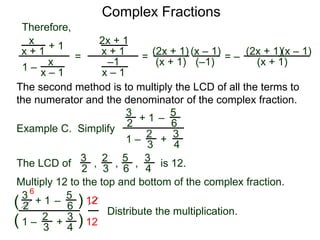 Complex Fractions
x
x + 1
+ 1
1 – x
x – 1
=
Therefore,
The second method is to multiply the LCD of all the terms to
the numerator and the denominator of the complex fraction.
Example C. Simplify
3
2 + 1
1 –
–
5
6
2
3
3
4
+
The LCD of
2
3
3
2
5
6
3
4
, , , is 12.
Multiply 12 to the top and bottom of the complex fraction.
3
2
+ 1
1 –
–
5
6
2
3
3
4
+(
( )
)
12
12
6
2x + 1
x + 1
–1
x – 1
=
(2x + 1)
(x + 1)
(x – 1)
= –
(2x + 1)
(x + 1)
(x – 1)
Distribute the multiplication.
(–1)
 