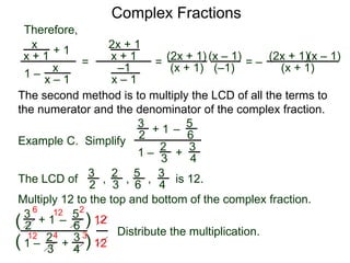 Complex Fractions
x
x + 1
+ 1
1 – x
x – 1
=
Therefore,
The second method is to multiply the LCD of all the terms to
the numerator and the denominator of the complex fraction.
Example C. Simplify
3
2 + 1
1 –
–
5
6
2
3
3
4
+
The LCD of
2
3
3
2
5
6
3
4
, , , is 12.
Multiply 12 to the top and bottom of the complex fraction.
3
2
+ 1
1 –
–
5
6
2
3
3
4
+(
( )
)
12
12
6 12 2
12 4 3
2x + 1
x + 1
–1
x – 1
=
(2x + 1)
(x + 1)
(x – 1)
= –
(2x + 1)
(x + 1)
(x – 1)
Distribute the multiplication.
(–1)
 