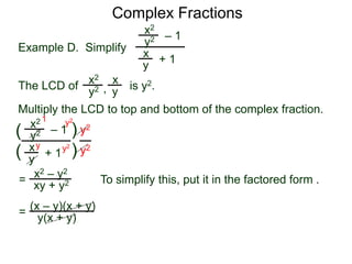 Complex Fractions
x2
+ 1
– 1
Example D. Simplify
The LCD of
x
y
is y2.
Multiply the LCD to top and bottom of the complex fraction.
y2
x2 x
yy2 ,
x2
+ 1
– 1
x
y
y2
(
(
)
) y2
y2
=
y2
y2y
1
x2 – y2
xy + y2 To simplify this, put it in the factored form .
= (x – y)(x + y)
y(x + y)
 