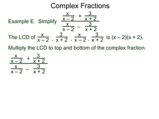 Complex Fractions
3
x + h – 2
–
Example E. Simplify
h
3
x – 2
The following complex fraction involving the two variables
x&h is a variation of calculation slopes.
The LCD of is (x + h – 2)(x – 2).
Multiply the LCD to top and bottom of the complex fraction.
3
x + h – 2 ,
h3
x – 2 , 1
and
3
x + h – 2
–
h
3
x – 2[ ] (x + h – 2)(x – 2)
(x + h – 2)(x – 2)
 