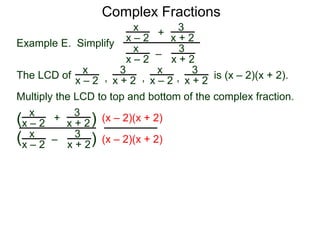 Complex Fractions
3
x + h – 2
–
Example E. Simplify
h
3
x – 2
The following complex fraction involving the two variables
x&h is a variation of calculation slopes.
The LCD of is (x + h – 2)(x – 2).
Multiply the LCD to top and bottom of the complex fraction.
3
x + h – 2 ,
h3
x – 2 , 1
and
3
x + h – 2
–
h
3
x – 2[ ] (x + h – 2)(x – 2)
(x + h – 2)(x – 2)
(x – 2)
 