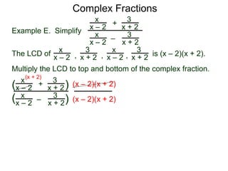 Complex Fractions
3
x + h – 2
–
Example E. Simplify
h
3
x – 2
The following complex fraction involving the two variables
x&h is a variation of calculation slopes.
The LCD of is (x + h – 2)(x – 2).
Multiply the LCD to top and bottom of the complex fraction.
3
x + h – 2 ,
h3
x – 2 , 1
and
3
x + h – 2
–
h
3
x – 2[ ] (x + h – 2)(x – 2)
(x + h – 2)(x – 2)
(x – 2) (x + h – 2)
 