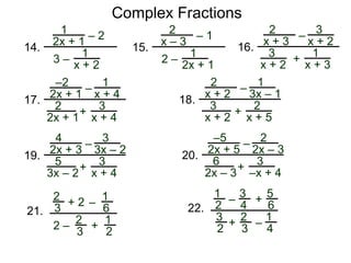 Complex Fractions
x
x – 2
–
+
3
x + 2
Example F. Simplify
The LCD of
3
x + 2
x
x – 2
x
x – 2
x
x – 2
3
x + 2
3
x + 2, , , is (x – 2)(x + 2).
Multiply the LCD to top and bottom of the complex fraction.
x
x – 2
–
+
3
x + 2
3
x + 2
x
x – 2
(
( )
)
(x – 2)(x + 2)
(x – 2)(x + 2)
=
(x + 2)
(x + 2)
(x – 2)
(x – 2)
x(x + 2) + 3(x – 2)
x(x + 2) – 3(x – 2)
Expand and put the fraction
in the factored form.
=
x2 + 2x + 3x – 6
x2 + 2x – 3x + 6
=
x2 + 5x – 6
x2 – x + 6
This is the simplified.=
(x + 6)(x – 1)
x2 – x + 6
 