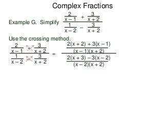 Complex Fractions
2
x – 1
–
+
3
x + 2
Example G. Simplify
3
x + 2
1
x – 2
Use the crossing method.
2
x – 1
–
+
3
x + 2
3
x + 2
1
x – 2
=
2(x + 2) + 3(x – 1)
(x – 1)(x + 2)
2(x + 3) – 3(x – 2)
(x – 2)(x + 2)
 