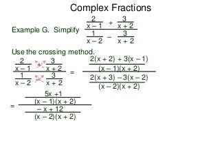Complex Fractions
2
x – 1
–
+
3
x + 2
Example G. Simplify
3
x + 2
1
x – 2
Use the crossing method.
2
x – 1
–
+
3
x + 2
3
x + 2
1
x – 2
=
2(x + 2) + 3(x – 1)
(x – 1)(x + 2)
2(x + 3) – 3(x – 2)
(x – 2)(x + 2)
=
5x +1
(x – 1)(x + 2)
– x + 12
(x – 2)(x + 2)
 