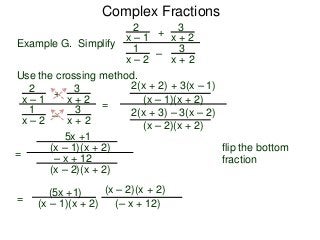 Complex Fractions
2
x – 1
–
+
3
x + 2
Example G. Simplify
3
x + 2
1
x – 2
Use the crossing method.
2
x – 1
–
+
3
x + 2
3
x + 2
1
x – 2
=
2(x + 2) + 3(x – 1)
(x – 1)(x + 2)
2(x + 3) – 3(x – 2)
(x – 2)(x + 2)
flip the bottom
fraction
=
5x +1
(x – 1)(x + 2)
– x + 12
(x – 2)(x + 2)
=
(5x +1)
(x – 1)(x + 2) (– x + 12)
(x – 2)(x + 2)
 