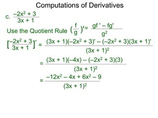 Computations of Derivatives 
c. –2x2 + 3 
= 
3x + 1 
–2x2 + 3 
3x + 1 [ ]' 
(3x + 1)(–2x2 + 3)' – (–2x2 + 3)(3x + 1)' 
(3x + 1)2 
Use the Quotient Rule 
gf ' – fg' 
g2 
f 
( g )'= 
(3x + 1)(–4x) – (–2x2 + 3)(3) 
(3x + 1)2 
= 
–12x2 – 4x + 6x2 – 9 
(3x + 1)2 
= 
 