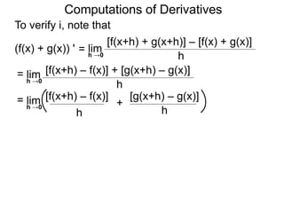 Computations of Derivatives 
To verify i, note that 
lim 
[f(x+h) + g(x+h)] – [f(x) + g(x)] 
h →0 h 
= 
(f(x) + g(x)) ' 
lim [f(x+h) – f(x)] + [g(x+h) – g(x)] 
h h →0 
= 
lim [f(x+h) – f(x)] [g(x+h) – g(x)] 
= + 
h 
h →0 
h 
 