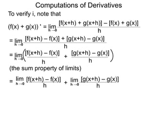 Computations of Derivatives 
To verify i, note that 
lim 
[f(x+h) + g(x+h)] – [f(x) + g(x)] 
h →0 h 
= 
(f(x) + g(x)) ' 
lim [f(x+h) – f(x)] + [g(x+h) – g(x)] 
h h →0 
= 
lim [f(x+h) – f(x)] [g(x+h) – g(x)] 
= + 
h 
h →0 
h 
(the sum property of limits) 
lim [f(x+h) – f(x)] 
h h →0 = + 
lim [g(x+h) – g(x)] 
h →0 
h 
 