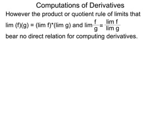 Computations of Derivatives 
However the product or quotient rule of limits that 
f 
lim f 
lim (f)(g) = (lim f)*(lim g) and lim 
g = 
lim g 
bear no direct relation for computing derivatives. 
 