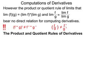 Computations of Derivatives 
However the product or quotient rule of limits that 
f 
lim f 
lim (f)(g) = (lim f)*(lim g) and lim 
g = 
lim g 
bear no direct relation for computing derivatives. 
fg 
!! (f * g)' ≠ f ' * g ' ( ) 
≠ g ' 
f ' 
The Product and Quotient Rules of Derivatives 
 