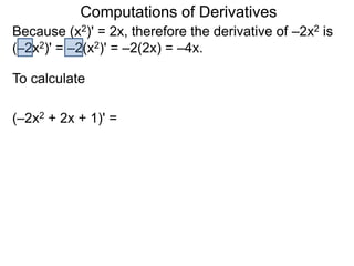Computations of Derivatives 
Because (x2)' = 2x, therefore the derivative of –2x2 is 
(–2x2)' = –2(x2)' = –2(2x) = –4x. 
To calculate 
(–2x2 + 2x + 1)' = 
 