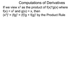 Computations of Derivatives 
If we view x3 as the product of f(x)*g(x) where 
f(x) = x2 and g(x) = x, then 
(x3)' = (fg)' = (f)'g + f(g)' by the Product Rule 
 