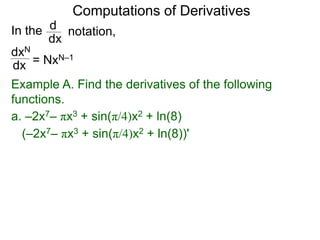 Computations of Derivatives 
In the 
dxN 
dx 
notation, 
d 
dx 
= NxN–1 
Example A. Find the derivatives of the following 
functions. 
a. –2x7– πx3 + sin(π/4)x2 + ln(8) 
(–2x7– πx3 + sin(π/4)x2 + ln(8))' 
 