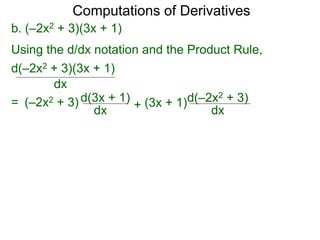 Computations of Derivatives 
b. (–2x2 + 3)(3x + 1) 
Using the d/dx notation and the Product Rule, 
d(–2x2 + 3)(3x + 1) 
dx 
= (–2x2 + 3) d(3x + 1) 
dx + 
d(–2x2 + 3) 
dx 
(3x + 1) 
 