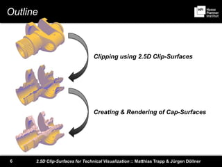 2.5D Clip-Surfaces for Technical Visualization :: Matthias Trapp & Jürgen Döllner6
Outline
Clipping using 2.5D Clip-Surfaces
Creating & Rendering of Cap-Surfaces
 