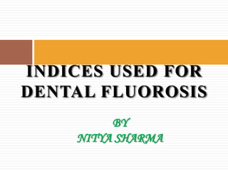 INDICES USED FOR
DENTAL FLUOROSIS
BY
NITYA SHARMA

 