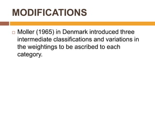 MODIFICATIONS


Moller (1965) in Denmark introduced three
intermediate classifications and variations in
the weightings to be ascribed to each
category.

 