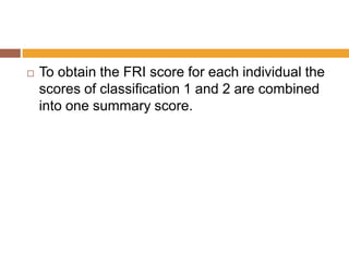 

To obtain the FRI score for each individual the
scores of classification 1 and 2 are combined
into one summary score.

 