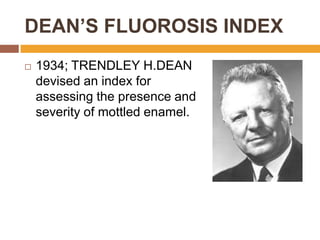 DEAN’S FLUOROSIS INDEX


1934; TRENDLEY H.DEAN
devised an index for
assessing the presence and
severity of mottled enamel.

 