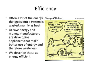 EfficiencyOften a lot of the energy that goes into a system is wasted, mainly as heatTo save energy and money, manufacturers are developing appliances that make better use of energy and therefore waste lessWe describe these as energy efficient