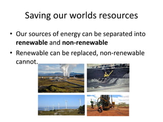Saving our worlds resources
• Our sources of energy can be separated into
  renewable and non-renewable
• Renewable can be replaced, non-renewable
  cannot.
 
