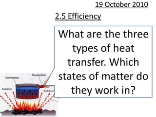 20 October 2010 2.5 Efficiency What are the three types of heat transfer. Which states of matter do they work in? 