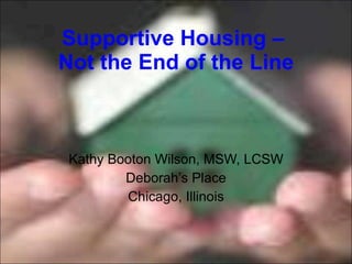 Supportive Housing –  Not the End of the Line Kathy Booton Wilson, MSW, LCSW Deborah’s Place Chicago, Illinois 