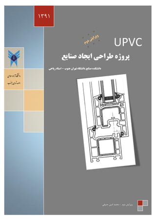 ‫1931‬



                                                                                    ‫‪UPVC‬‬
                                    ‫پزٍصُ عزاحی ایجاد صٌایغ‬
                         ‫داًطىذُ صٌایغ داًطگاُ تْزاى جٌَب - استاد ریاحی‬

‫دااگشنه آزاد اسالمی‬

‫واحد تهران جنوب‬




                                                                          ‫يیَای٘ ىيڇ - ډلمي اډیه كىیٶی‬
 