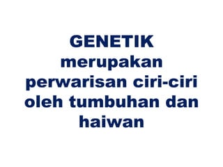 GENETIK
    merupakan
perwarisan ciri-ciri
oleh tumbuhan dan
      haiwan
 