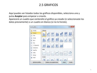 2.5 GRAFICOS

Aquí puedes ver listados todos los gráficos disponibles, selecciona uno y
pulsa Aceptar para empezar a crearlo.
Aparecerá un cuadro que contendrá el gráfico ya creado (si seleccionaste los
datos previamente) o un cuadro en blanco (si no lo hiciste).




                                                                               5
 
