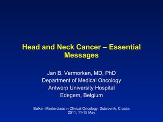 Head and Neck Cancer – Essential Messages Jan B. Vermorken, MD, PhD Department of Medical Oncology Antwerp University Hospital Edegem, Belgium Balkan Masterclass in Clinical Oncology, Dubrovnik, Croatia 2011, 11-15 May 