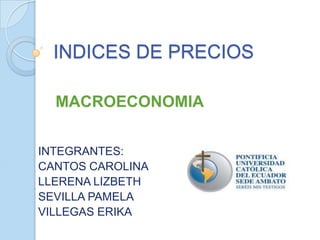 INDICES DE PRECIOS

  MACROECONOMIA


INTEGRANTES:
CANTOS CAROLINA
LLERENA LIZBETH
SEVILLA PAMELA
VILLEGAS ERIKA
 