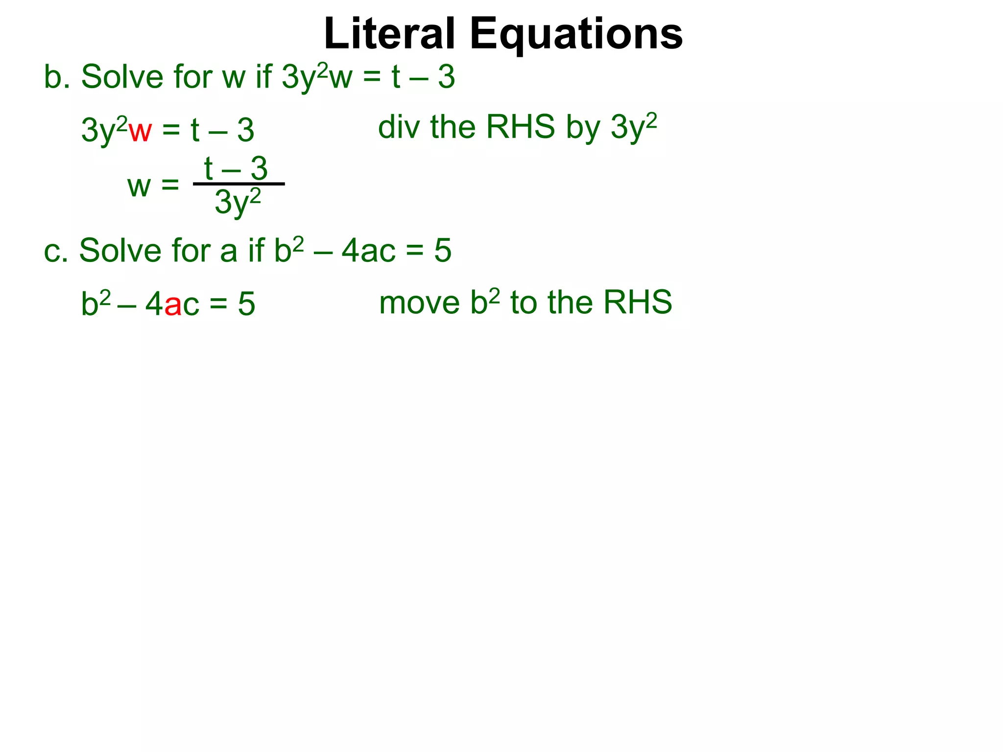 b. Solve for w if 3y2w = t – 3
3y2w = t – 3
c. Solve for a if b2 – 4ac = 5
b2 – 4ac = 5
w =
t – 3
3y2
div the RHS by 3y2
move b2 to the RHS
Literal Equations
 