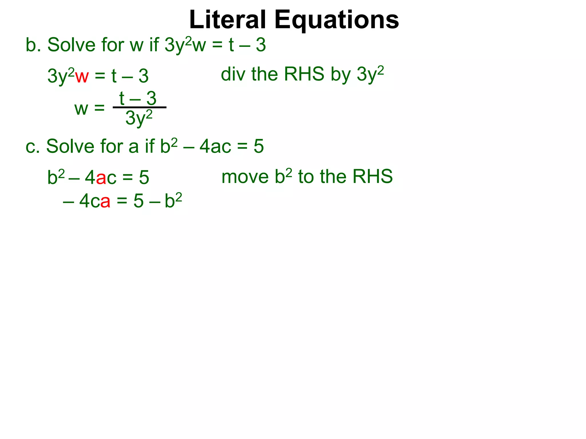 b. Solve for w if 3y2w = t – 3
3y2w = t – 3
c. Solve for a if b2 – 4ac = 5
b2 – 4ac = 5
– 4ca = 5 – b2
w =
t – 3
3y2
div the RHS by 3y2
move b2 to the RHS
Literal Equations
 
