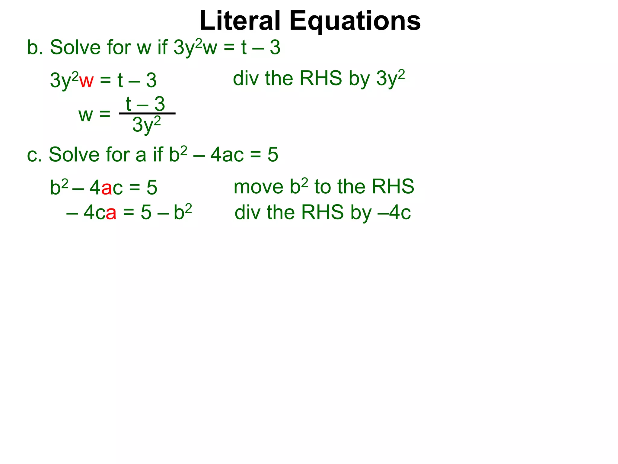 b. Solve for w if 3y2w = t – 3
3y2w = t – 3
c. Solve for a if b2 – 4ac = 5
b2 – 4ac = 5
– 4ca = 5 – b2
w =
t – 3
3y2
div the RHS by 3y2
move b2 to the RHS
div the RHS by –4c
Literal Equations
 