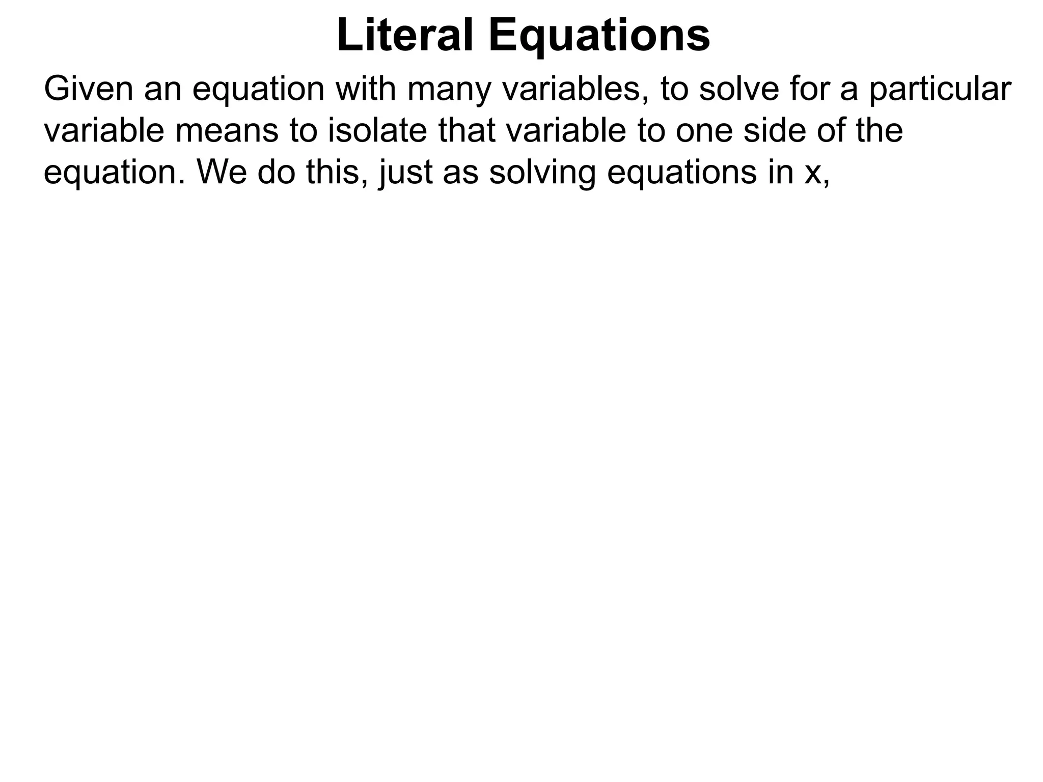 Given an equation with many variables, to solve for a particular
variable means to isolate that variable to one side of the
equation. We do this, just as solving equations in x,
Literal Equations
 
