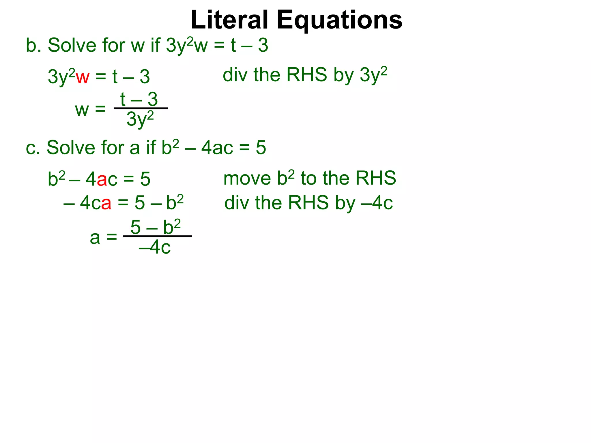 b. Solve for w if 3y2w = t – 3
3y2w = t – 3
c. Solve for a if b2 – 4ac = 5
b2 – 4ac = 5
– 4ca = 5 – b2
w =
t – 3
3y2
a = 5 – b2
–4c
div the RHS by 3y2
move b2 to the RHS
div the RHS by –4c
Literal Equations
 