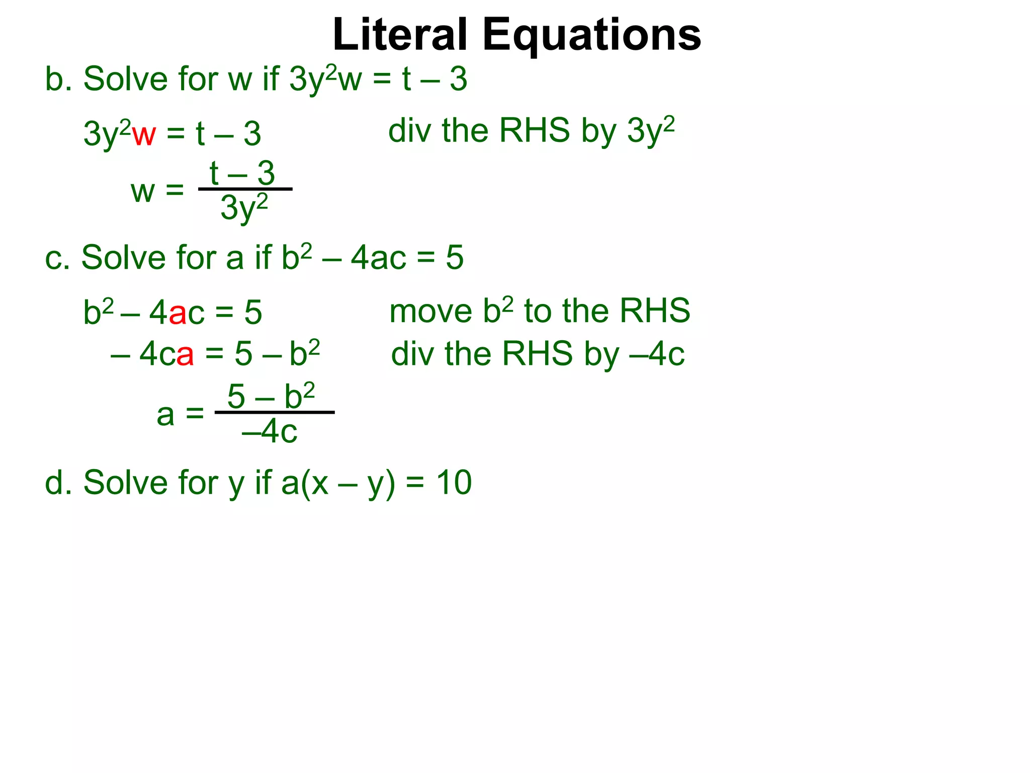 b. Solve for w if 3y2w = t – 3
3y2w = t – 3
c. Solve for a if b2 – 4ac = 5
b2 – 4ac = 5
– 4ca = 5 – b2
w =
t – 3
3y2
a = 5 – b2
–4c
div the RHS by 3y2
move b2 to the RHS
div the RHS by –4c
Literal Equations
d. Solve for y if a(x – y) = 10
 