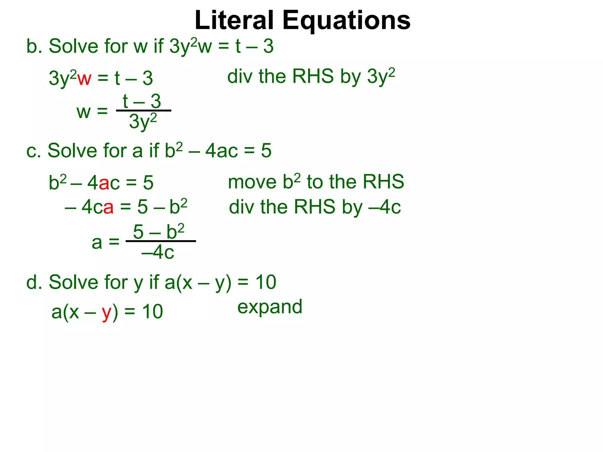 b. Solve for w if 3y2w = t – 3
3y2w = t – 3
c. Solve for a if b2 – 4ac = 5
b2 – 4ac = 5
– 4ca = 5 – b2
w =
t – 3
3y2
a = 5 – b2
–4c
div the RHS by 3y2
move b2 to the RHS
div the RHS by –4c
Literal Equations
d. Solve for y if a(x – y) = 10
a(x – y) = 10 expand
 