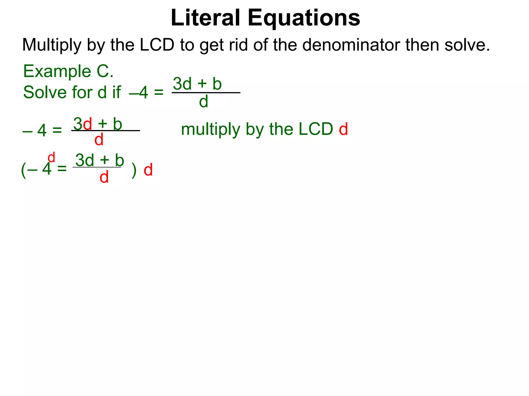–4 =
d
3d + b
Multiply by the LCD to get rid of the denominator then solve.
multiply by the LCD d
d
– 4 = d
3d + b
– 4 = d
3d + b
( )
d
Example C.
Solve for d if
Literal Equations
 